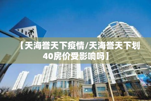 【天海誉天下疫情/天海誉天下划40房价受影响吗】