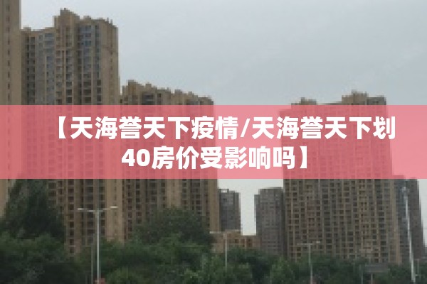 【天海誉天下疫情/天海誉天下划40房价受影响吗】 【天海誉天下疫情/天海誉天下划40房价受影响吗】