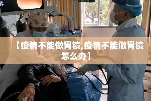 【疫情不能做胃镜,疫情不能做胃镜怎么办】