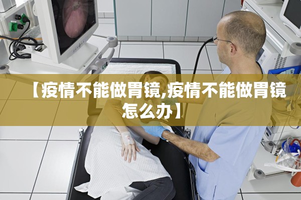 【疫情不能做胃镜,疫情不能做胃镜怎么办】