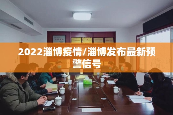 2022淄博疫情/淄博发布最新预警信号
