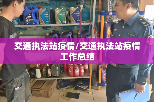 交通执法站疫情/交通执法站疫情工作总结 交通执法站疫情/交通执法站疫情工作总结