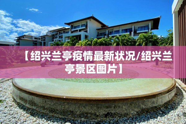 【绍兴兰亭疫情最新状况/绍兴兰亭景区图片】 【绍兴兰亭疫情最新状况/绍兴兰亭景区图片】