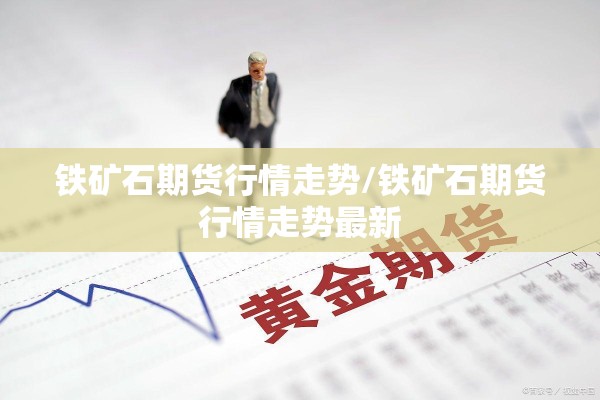 铁矿石期货行情走势/铁矿石期货行情走势最新