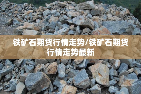 铁矿石期货行情走势/铁矿石期货行情走势最新 铁矿石期货行情走势/铁矿石期货行情走势最新
