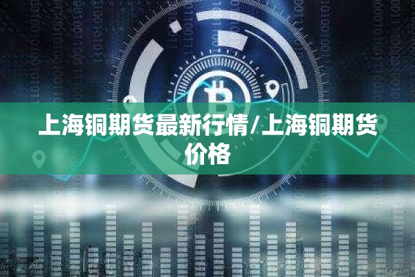 上海铜期货最新行情/上海铜期货价格