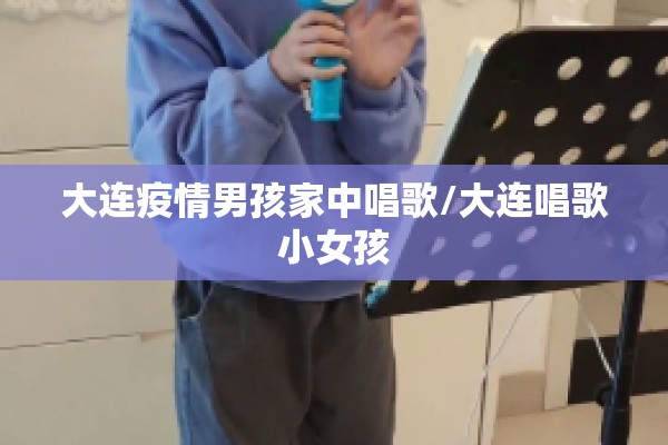 大连疫情男孩家中唱歌/大连唱歌小女孩