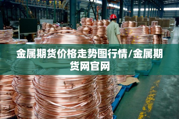 金属期货价格走势图行情/金属期货网官网 金属期货价格走势图行情/金属期货网官网