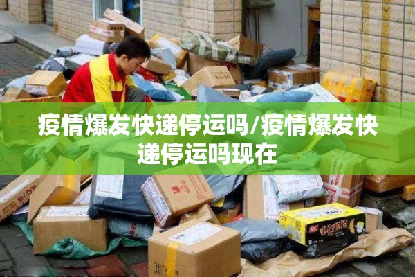 疫情爆发快递停运吗/疫情爆发快递停运吗现在