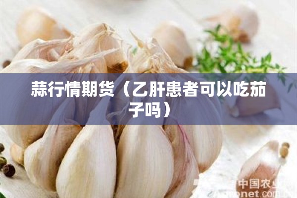 蒜行情期货（乙肝患者可以吃茄子吗）