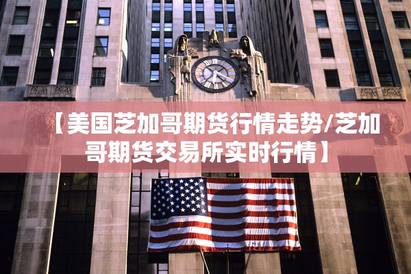 【美国芝加哥期货行情走势/芝加哥期货交易所实时行情】