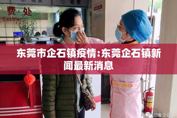东莞市企石镇疫情:东莞企石镇新闻最新消息