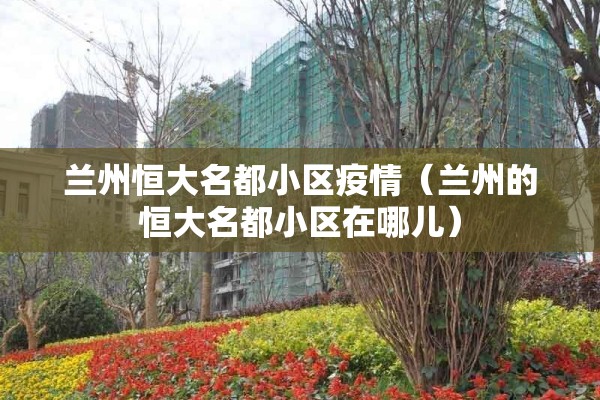 兰州恒大名都小区疫情（兰州的恒大名都小区在哪儿）