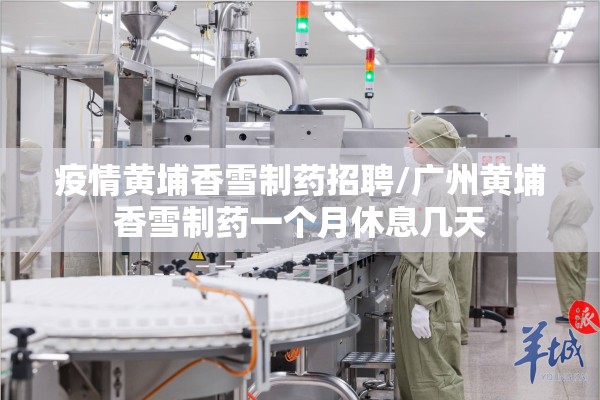 疫情黄埔香雪制药招聘/广州黄埔香雪制药一个月休息几天 疫情黄埔香雪制药招聘/广州黄埔香雪制药一个月休息几天