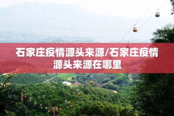 石家庄疫情源头来源/石家庄疫情源头来源在哪里 石家庄疫情源头来源/石家庄疫情源头来源在哪里