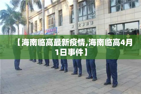【海南临高最新疫情,海南临高4月1日事件】 【海南临高最新疫情,海南临高4月1日事件】