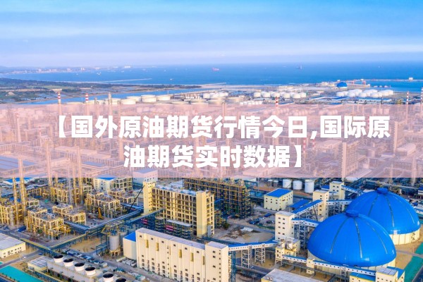 【国外原油期货行情今日,国际原油期货实时数据】