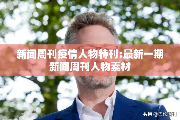 新闻周刊疫情人物特刊:最新一期新闻周刊人物素材