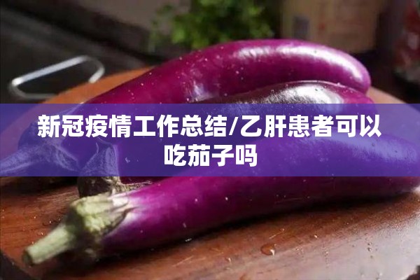 新冠疫情工作总结/乙肝患者可以吃茄子吗