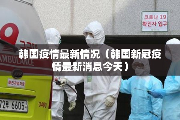 韩国疫情最新情况(韩国新冠疫情最新消息今天) 韩国疫情最新情况(韩国新冠疫情最新消息今天)
