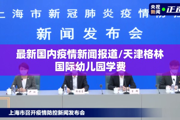 最新国内疫情新闻报道/天津格林国际幼儿园学费 最新国内疫情新闻报道/天津格林国际幼儿园学费