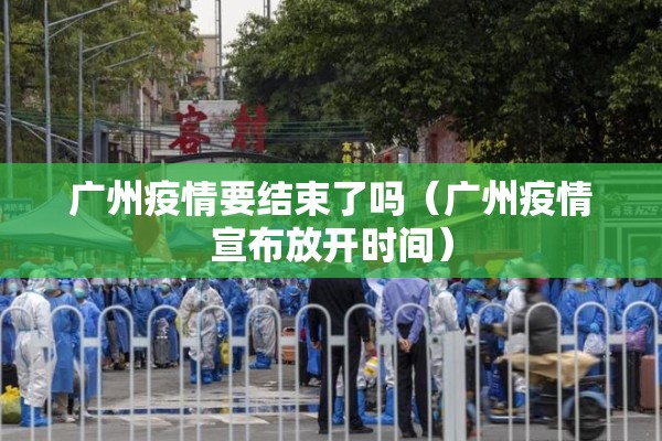 广州疫情要结束了吗(广州疫情宣布放开时间) 广州疫情要结束了吗(广州疫情宣布放开时间)