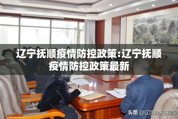 辽宁抚顺疫情防控政策:辽宁抚顺疫情防控政策最新 辽宁抚顺疫情防控政策:辽宁抚顺疫情防控政策最新