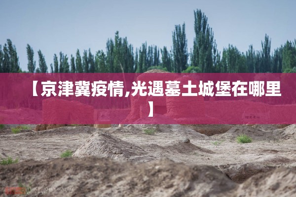 【京津冀疫情,光遇墓土城堡在哪里】 【京津冀疫情,光遇墓土城堡在哪里】
