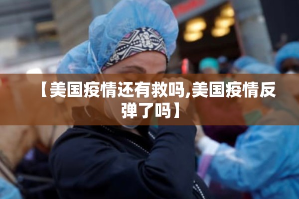 【美国疫情还有救吗,美国疫情反弹了吗】