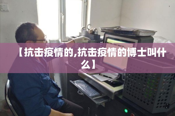 【抗击疫情的,抗击疫情的博士叫什么】 【抗击疫情的,抗击疫情的博士叫什么】