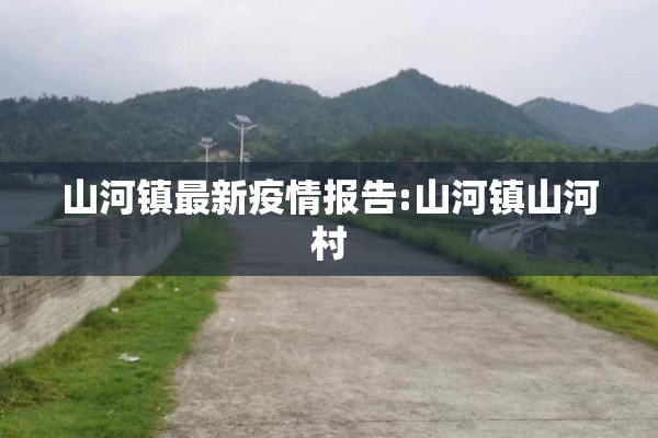 山河镇最新疫情报告:山河镇山河村 山河镇最新疫情报告:山河镇山河村