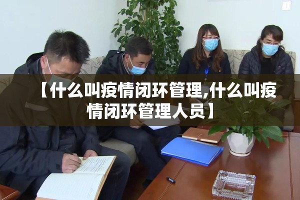 【什么叫疫情闭环管理,什么叫疫情闭环管理人员】