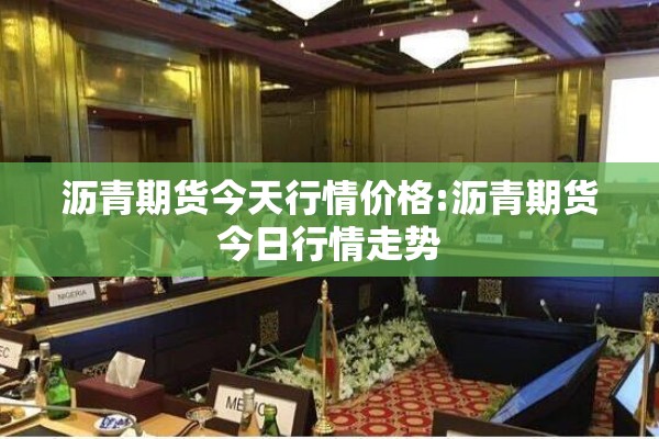 沥青期货今天行情价格:沥青期货今日行情走势