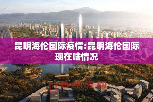 昆明海伦国际疫情:昆明海伦国际现在啥情况