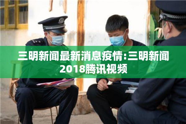 三明新闻最新消息疫情:三明新闻2018腾讯视频