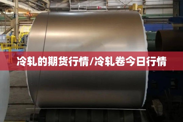 冷轧的期货行情/冷轧卷今日行情 冷轧的期货行情/冷轧卷今日行情