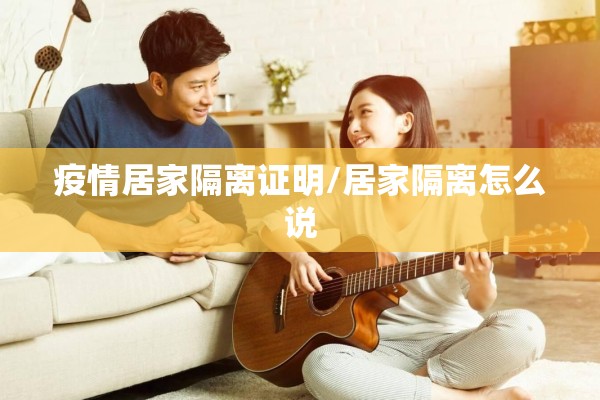 疫情居家隔离证明/居家隔离怎么说 疫情居家隔离证明/居家隔离怎么说