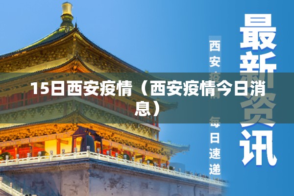 15日西安疫情（西安疫情今日消息）
