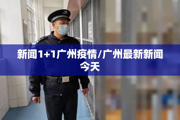 新闻1+1广州疫情/广州最新新闻今天