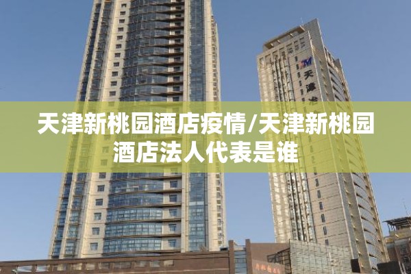 天津新桃园酒店疫情/天津新桃园酒店法人代表是谁 天津新桃园酒店疫情/天津新桃园酒店法人代表是谁