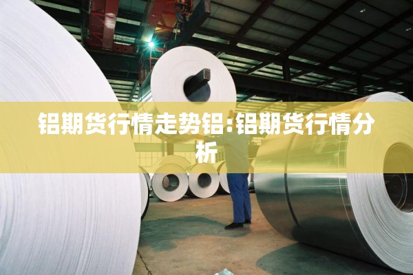 铝期货行情走势铝:铝期货行情分析
