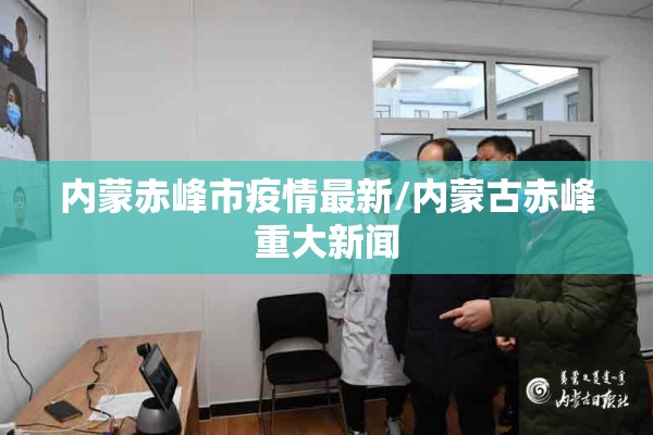 内蒙赤峰市疫情最新/内蒙古赤峰重大新闻 内蒙赤峰市疫情最新/内蒙古赤峰重大新闻