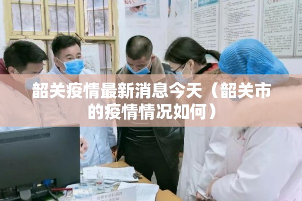 韶关疫情最新消息今天（韶关市的疫情情况如何）