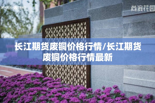 长江期货废铜价格行情/长江期货废铜价格行情最新