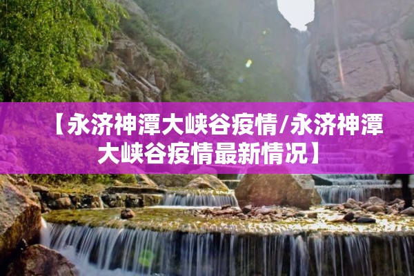 【永济神潭大峡谷疫情/永济神潭大峡谷疫情最新情况】 【永济神潭大峡谷疫情/永济神潭大峡谷疫情最新情况】