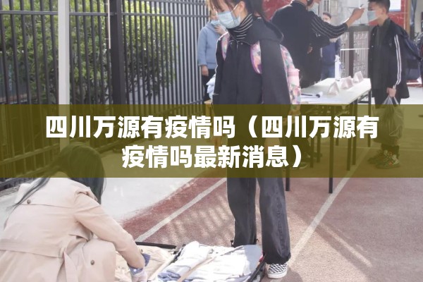 四川万源有疫情吗(四川万源有疫情吗最新消息) 四川万源有疫情吗(四川万源有疫情吗最新消息)