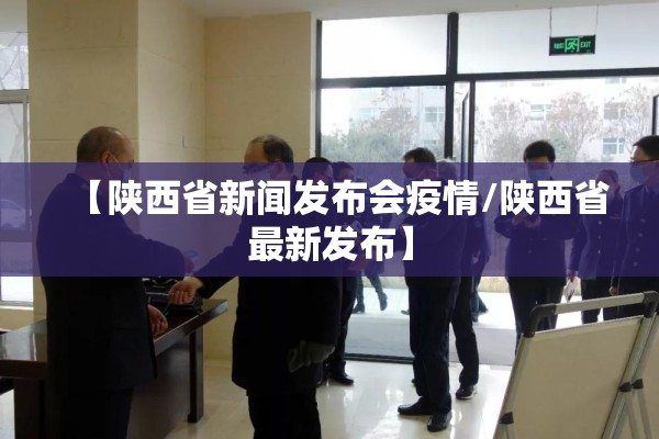 【陕西省新闻发布会疫情/陕西省最新发布】