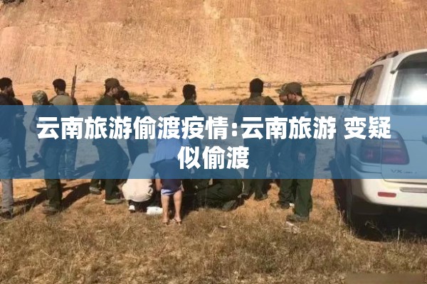 云南旅游偷渡疫情:云南旅游 变疑似偷渡 云南旅游偷渡疫情:云南旅游 变疑似偷渡