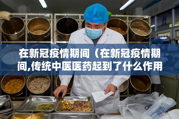 在新冠疫情期间（在新冠疫情期间,传统中医医药起到了什么作用?）