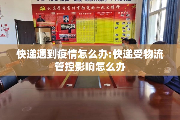 快递遇到疫情怎么办:快递受物流管控影响怎么办